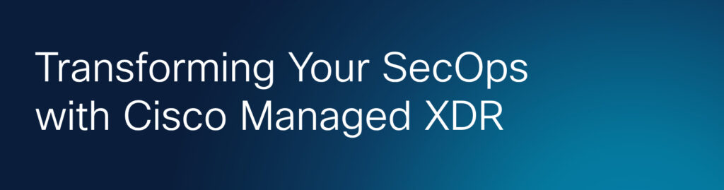 Transforming Your SecOps with Cisco Managed XDR