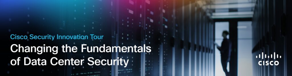 Cisco Security Innovation Tour
Changing the Fundamentals of Data Center Security