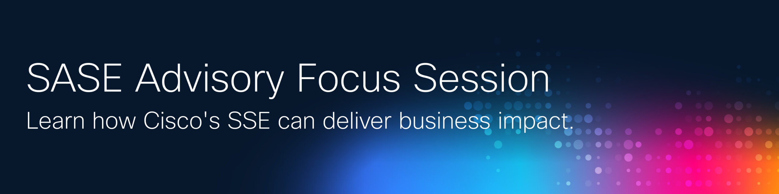 Text: "SASE Advisory Focus Session. Learn how Cisco's SSE can deliver business impact." on a dark blue background with colorful bokeh lights.