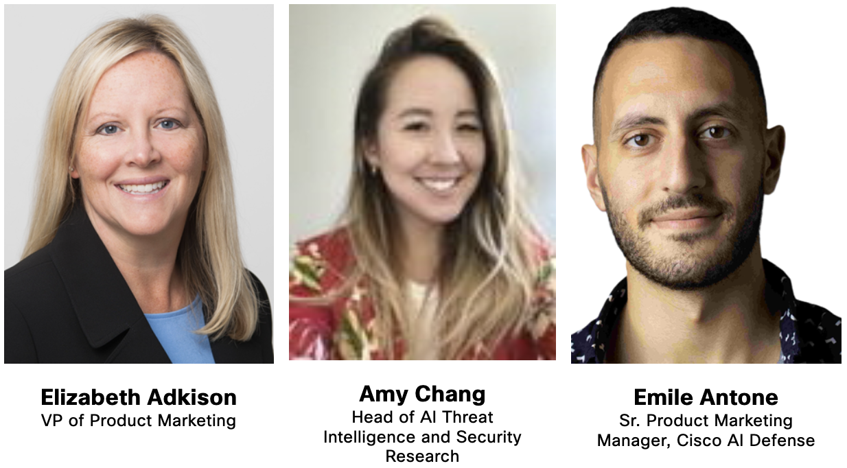 Photos of: 
Elizabeth Adkison (VP of Product Marketing), 

Amy Chang (Leader of AI Security Research), 

Emile Antone (Sr. Product Marketing Manager, Cisco AI Defense)