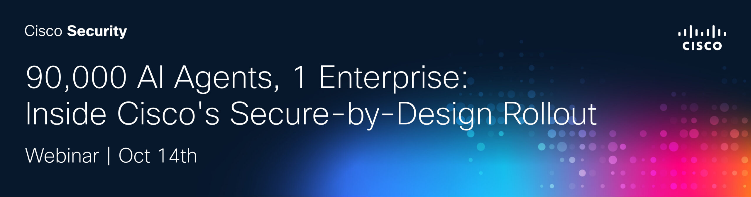 90,000 AI Agents, 1 Enterprise: Inside Cisco's Secure-by-Design Rollout 
Webinar | Oct 14th